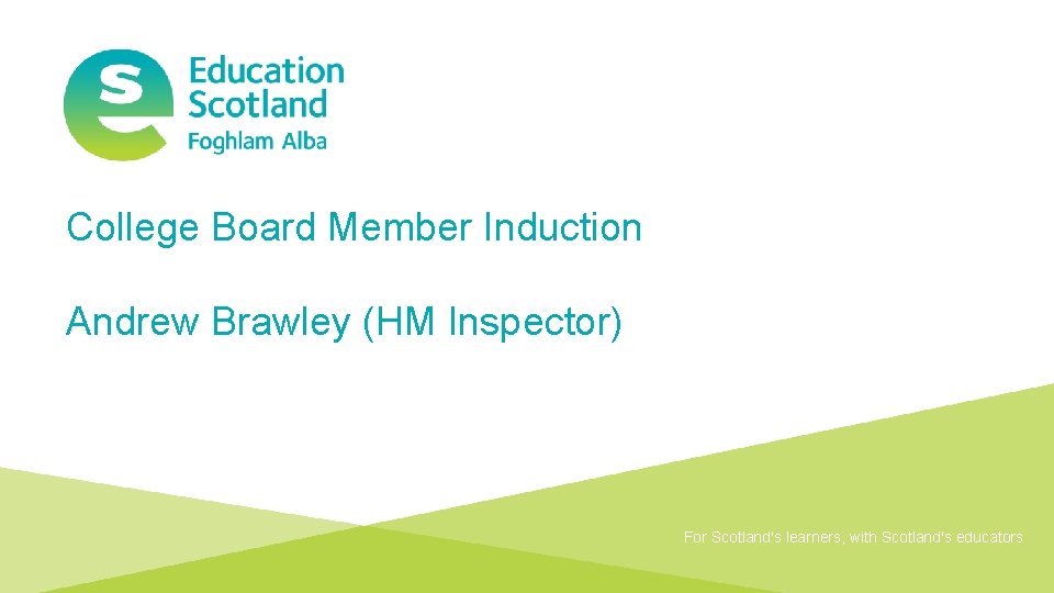 College Board Member Induction Andrew Brawley (HM Inspector) For Scotland's learners, with Scotland's educators