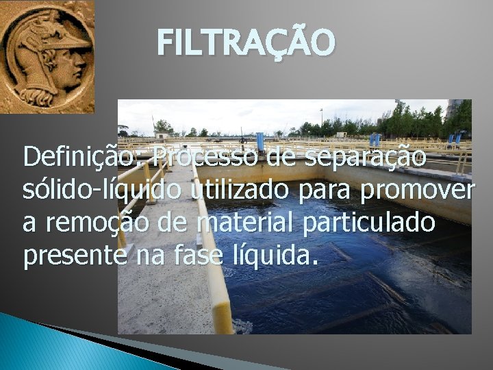 FILTRAÇÃO Definição: Processo de separação sólido-líquido utilizado para promover a remoção de material particulado