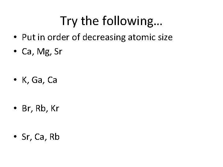 Try the following… • Put in order of decreasing atomic size • Ca, Mg,