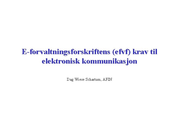 E-forvaltningsforskriftens (efvf) krav til elektronisk kommunikasjon Dag Wiese Schartum, AFIN 