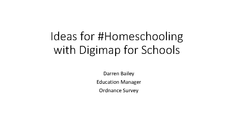 Ideas for #Homeschooling with Digimap for Schools Darren Bailey Education Manager Ordnance Survey 