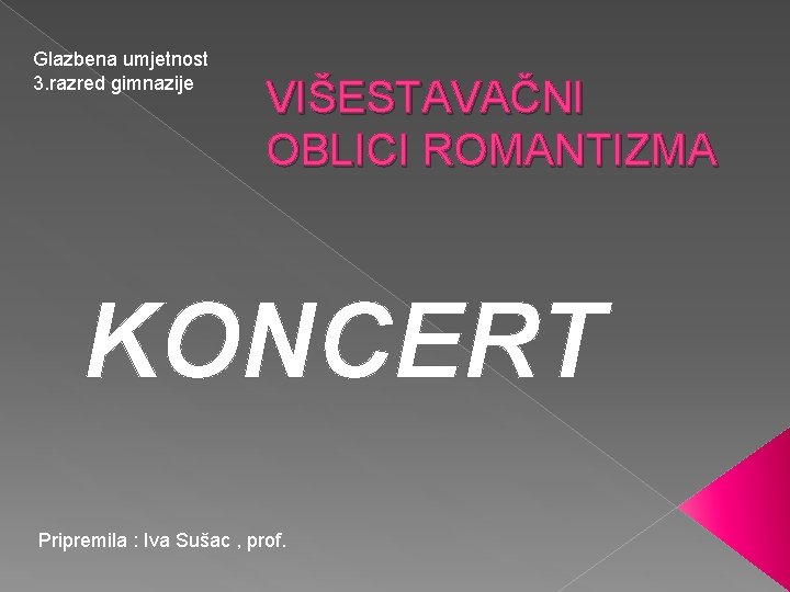 Glazbena umjetnost 3. razred gimnazije VIŠESTAVAČNI OBLICI ROMANTIZMA KONCERT Pripremila : Iva Sušac ,