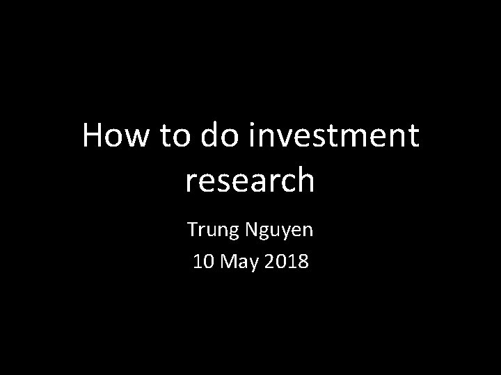 How to do investment research Trung Nguyen 10 May 2018 