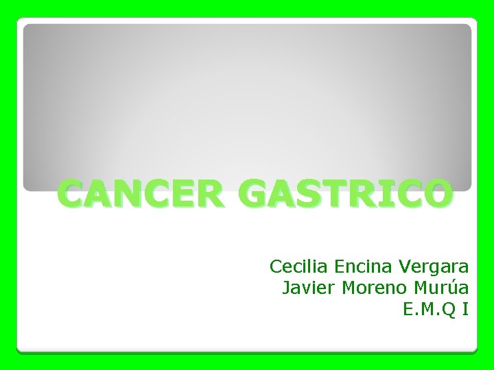 CANCER GASTRICO Cecilia Encina Vergara Javier Moreno Murúa E. M. Q I 