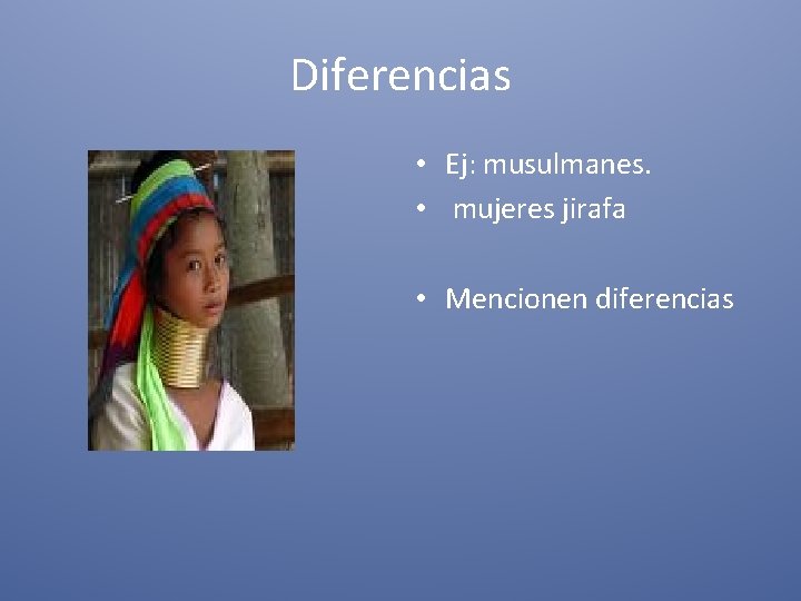 Diferencias • Ej: musulmanes. • mujeres jirafa • Mencionen diferencias 
