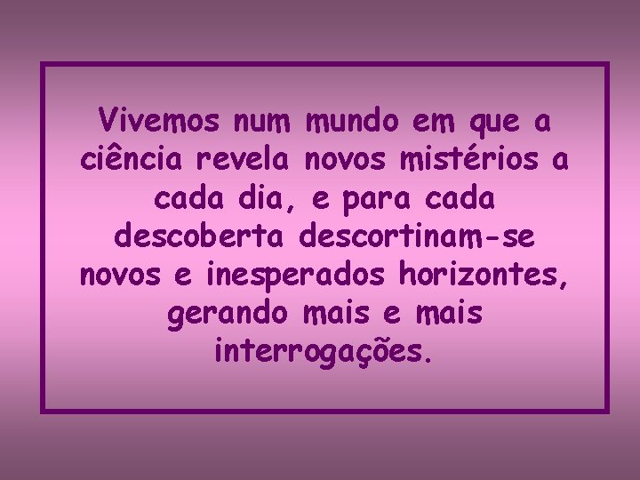 Vivemos num mundo em que a ciência revela novos mistérios a cada dia, e