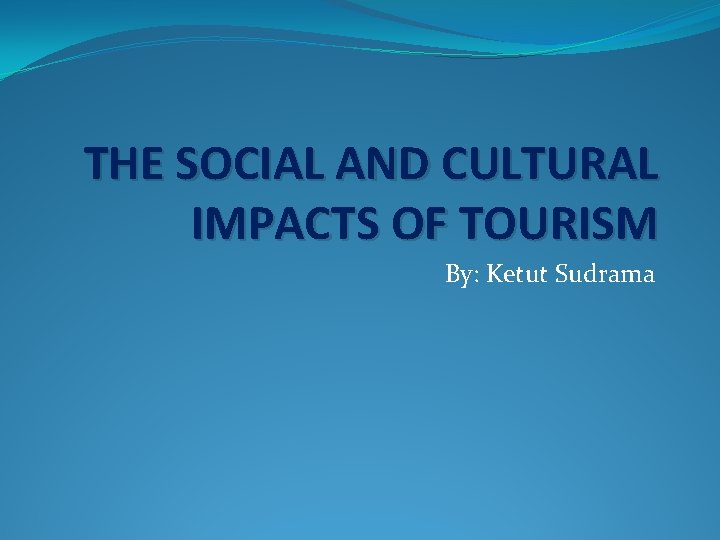 THE SOCIAL AND CULTURAL IMPACTS OF TOURISM By: Ketut Sudrama 