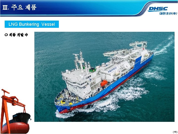 Ⅲ. 주요 제품 LNG Bunkering Vessel 제품 개발 中 (16) 