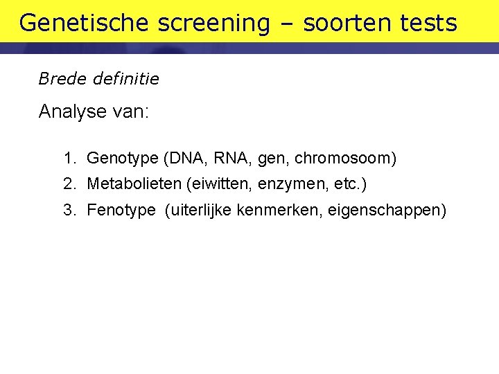 Genetische screening – soorten tests Brede definitie Analyse van: 1. Genotype (DNA, RNA, gen,