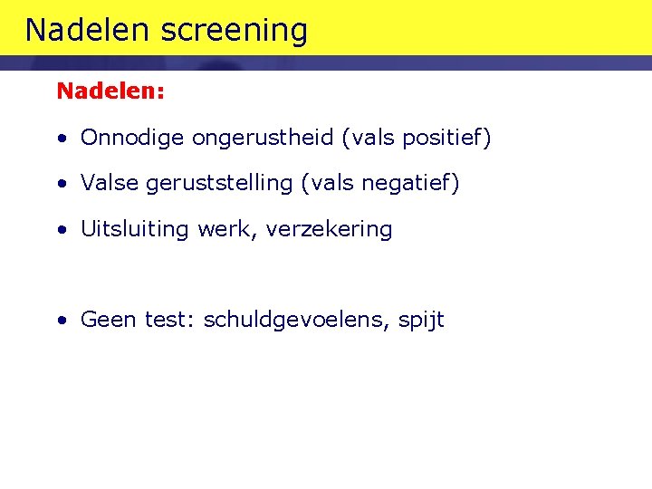 Nadelen screening Nadelen: • Onnodige ongerustheid (vals positief) • Valse geruststelling (vals negatief) •