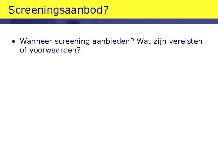 Screeningsaanbod? • Wanneer screening aanbieden? Wat zijn vereisten of voorwaarden? 