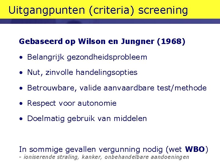 Uitgangpunten (criteria) screening Gebaseerd op Wilson en Jungner (1968) • Belangrijk gezondheidsprobleem • Nut,