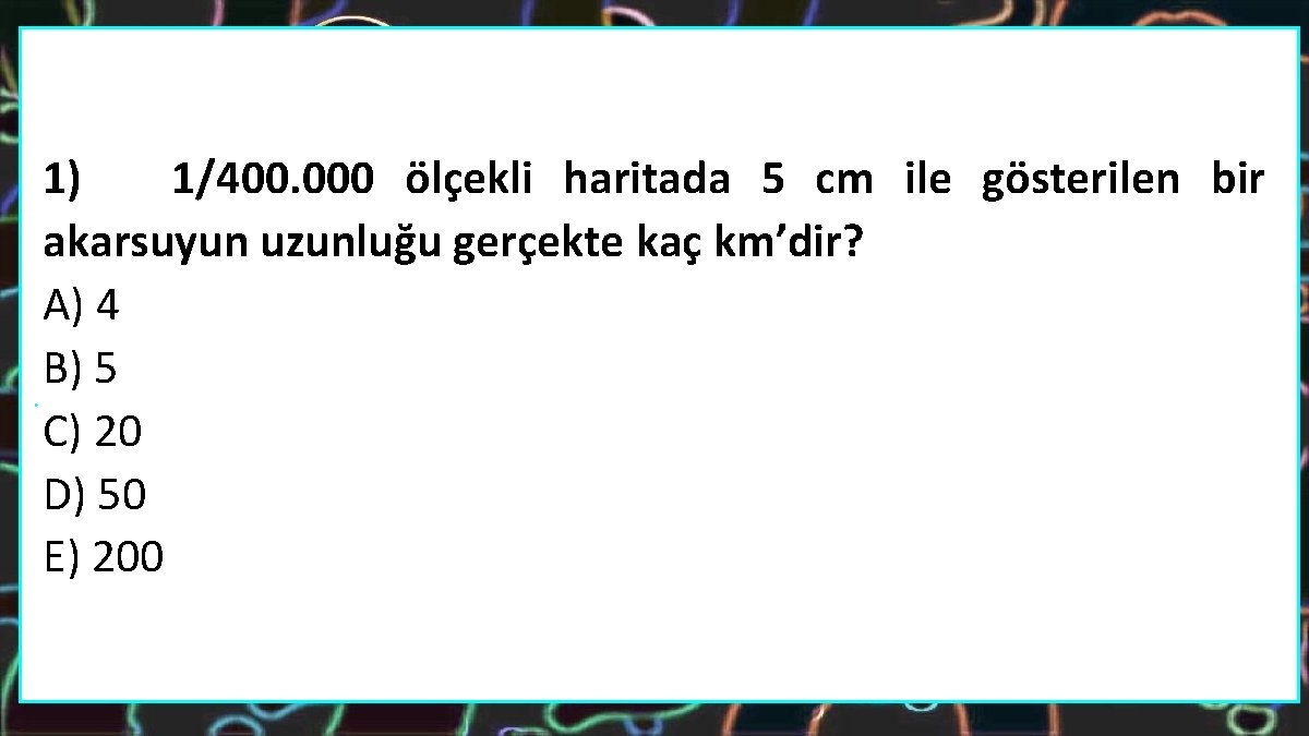 1) 1/400. 000 ölçekli haritada 5 cm ile gösterilen bir akarsuyun uzunluğu gerçekte kaç