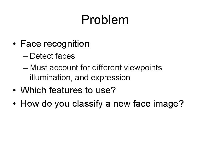 Problem • Face recognition – Detect faces – Must account for different viewpoints, illumination,