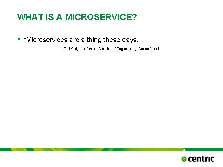 WHAT IS A MICROSERVICE? • “Microservices are a thing these days. ” Phil Calçado,