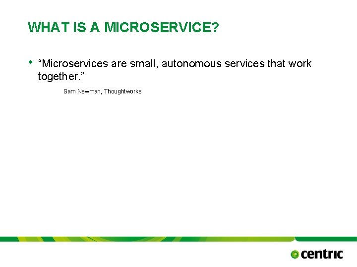 WHAT IS A MICROSERVICE? • “Microservices are small, autonomous services that work together. ”
