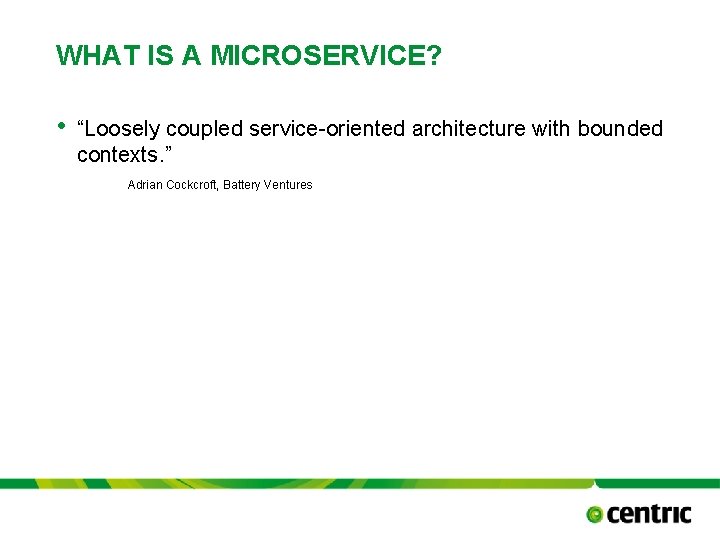 WHAT IS A MICROSERVICE? • “Loosely coupled service-oriented architecture with bounded contexts. ” Adrian