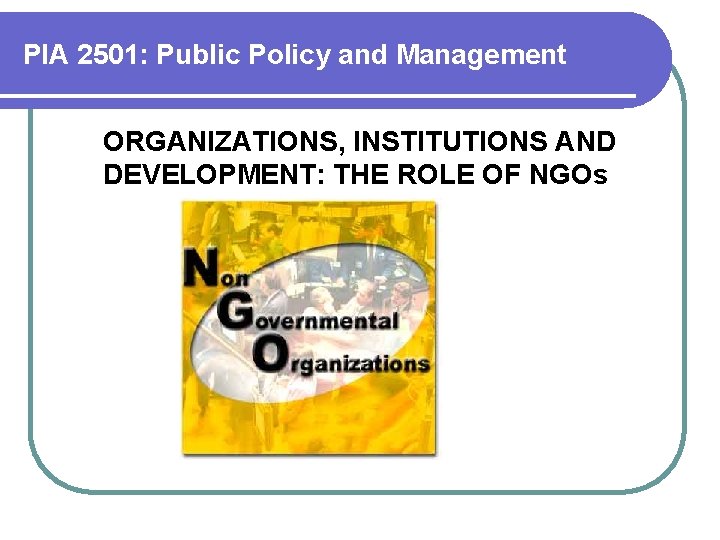 PIA 2501: Public Policy and Management ORGANIZATIONS, INSTITUTIONS AND DEVELOPMENT: THE ROLE OF NGOs