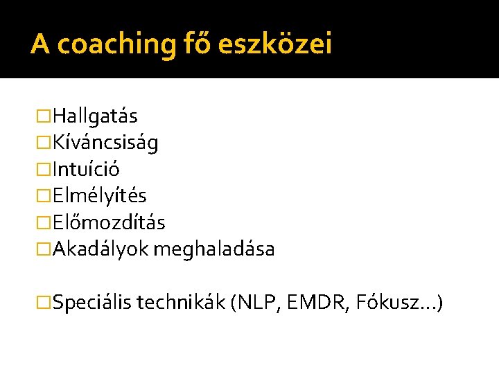 A coaching fő eszközei �Hallgatás �Kíváncsiság �Intuíció �Elmélyítés �Előmozdítás �Akadályok meghaladása �Speciális technikák (NLP,