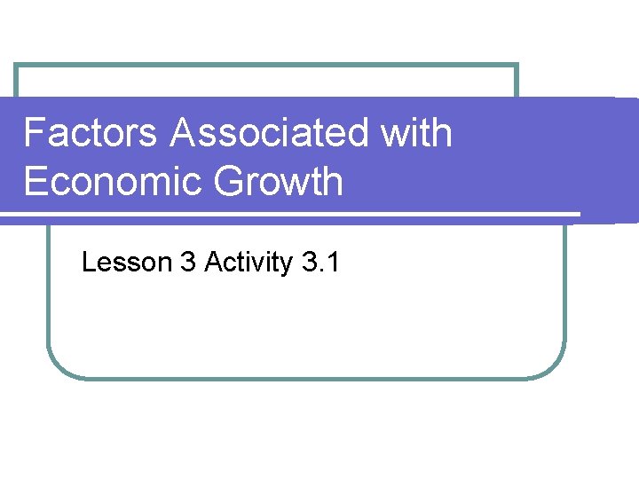 Factors Associated with Economic Growth Lesson 3 Activity 3. 1 