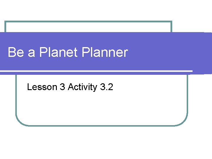 Be a Planet Planner Lesson 3 Activity 3. 2 