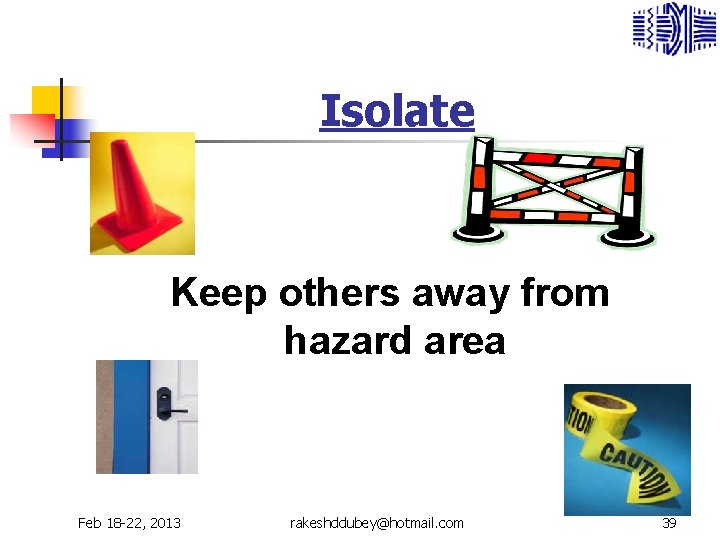Isolate Keep others away from hazard area Feb 18 -22, 2013 rakeshddubey@hotmail. com 39