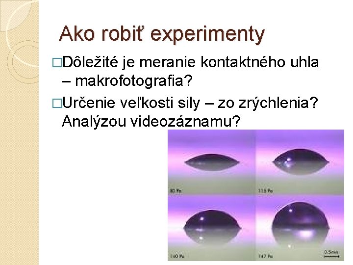 Ako robiť experimenty �Dôležité je meranie kontaktného uhla – makrofotografia? �Určenie veľkosti sily –