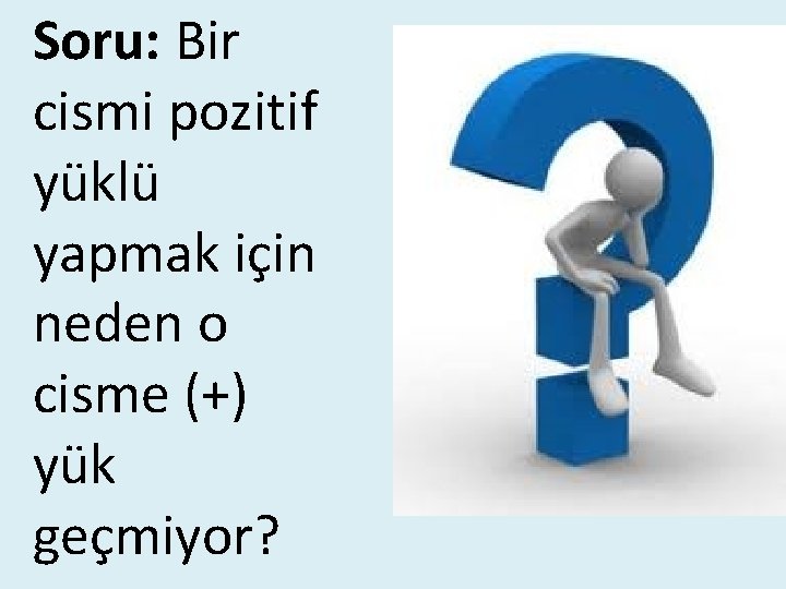 Soru: Bir cismi pozitif yüklü yapmak için neden o cisme (+) yük geçmiyor? 