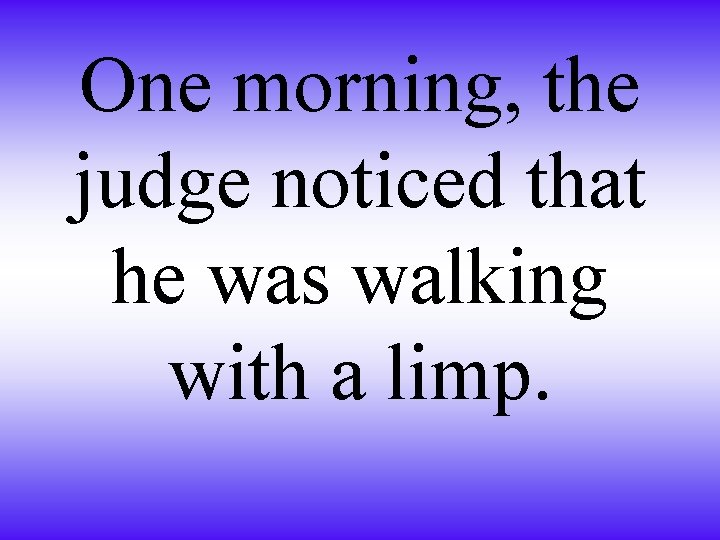 One morning, the judge noticed that he was walking with a limp. 