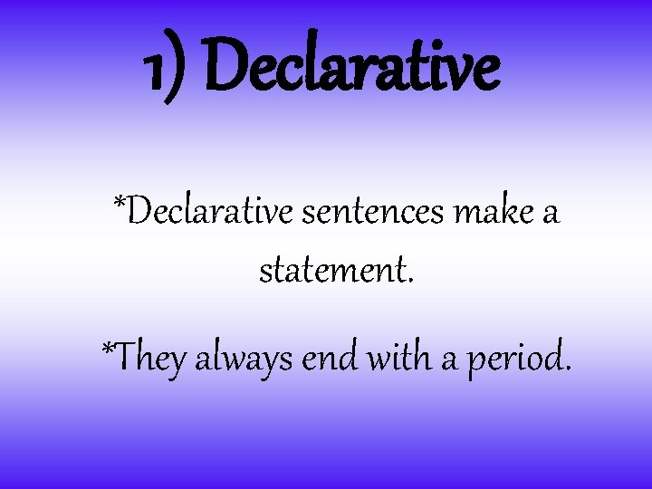 1) Declarative *Declarative sentences make a statement. *They always end with a period. 