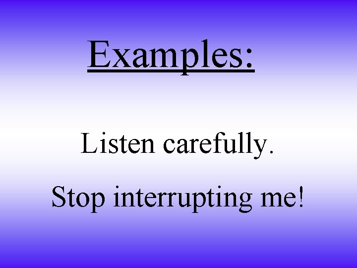 Examples: Listen carefully. Stop interrupting me! 