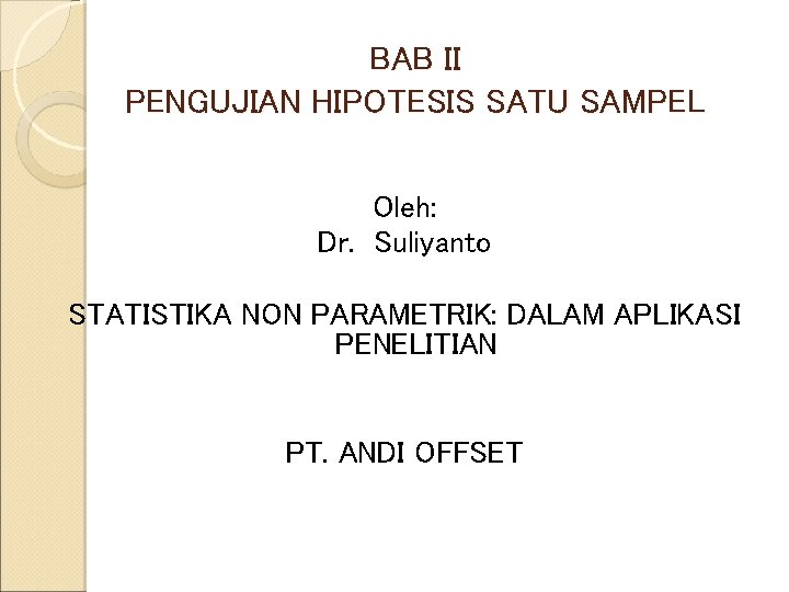 BAB II PENGUJIAN HIPOTESIS SATU SAMPEL Oleh: Dr. Suliyanto STATISTIKA NON PARAMETRIK: DALAM APLIKASI