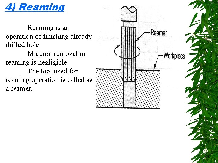 4) Reaming is an operation of finishing already drilled hole. Material removal in reaming