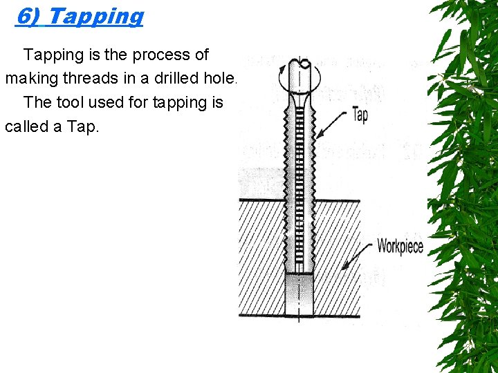 6) Tapping is the process of making threads in a drilled hole. The tool