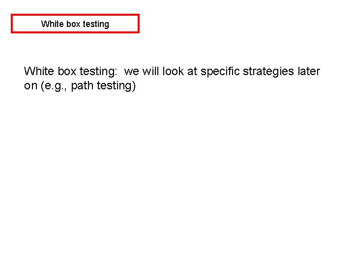White box testing: we will look at specific strategies later on (e. g. ,