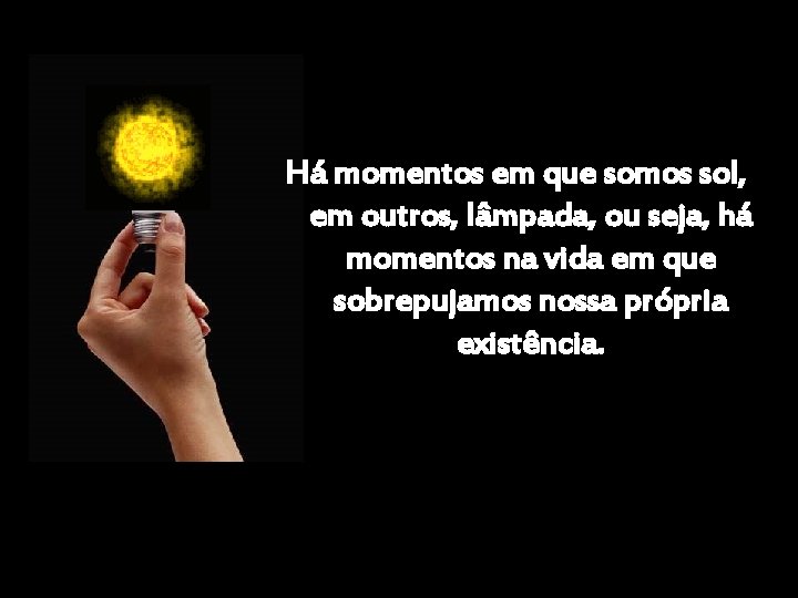 Há momentos em que somos sol, em outros, lâmpada, ou seja, há momentos na