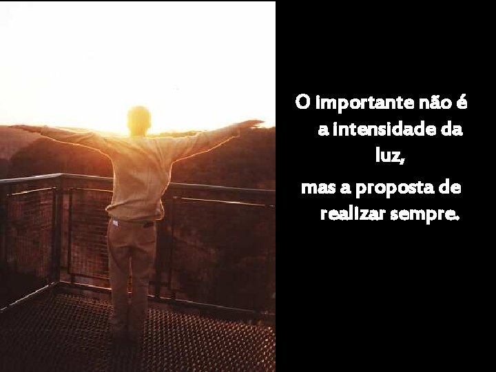 O importante não é a intensidade da luz, mas a proposta de realizar sempre.
