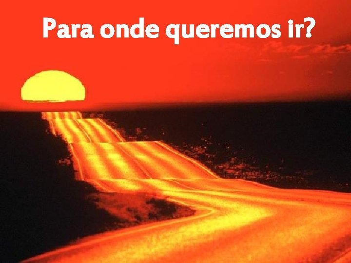 Para onde queremos ir? 