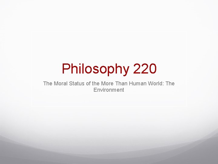 Philosophy 220 The Moral Status of the More Than Human World: The Environment 