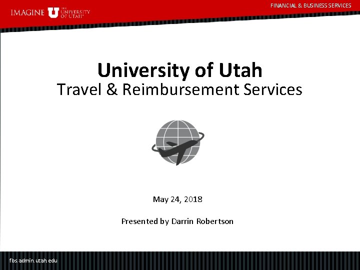 FINANCIAL & BUSINESS SERVICES University of Utah Travel & Reimbursement Services May 24, 2018