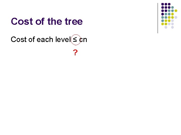 Cost of the tree Cost of each level ≤ cn ? 