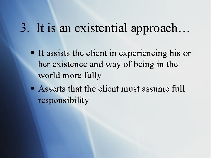 3. It is an existential approach… § It assists the client in experiencing his