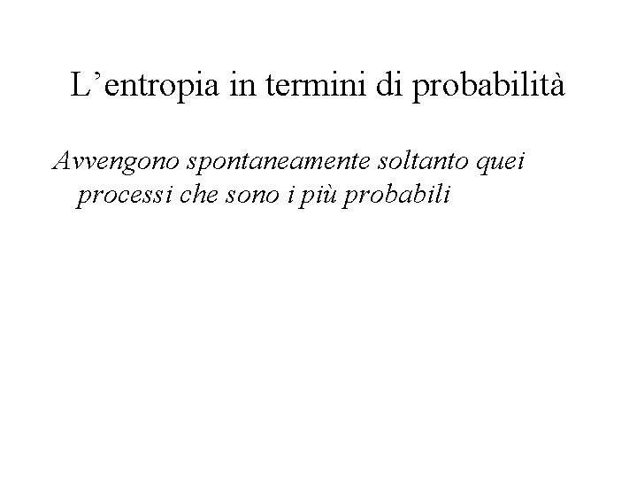 L’entropia in termini di probabilità Avvengono spontaneamente soltanto quei processi che sono i più