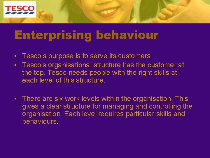 Enterprising behaviour • Tesco’s purpose is to serve its customers. • Tesco's organisational structure