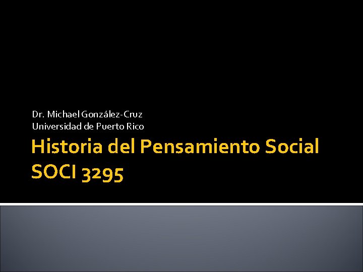 Dr. Michael González-Cruz Universidad de Puerto Rico Historia del Pensamiento Social SOCI 3295 