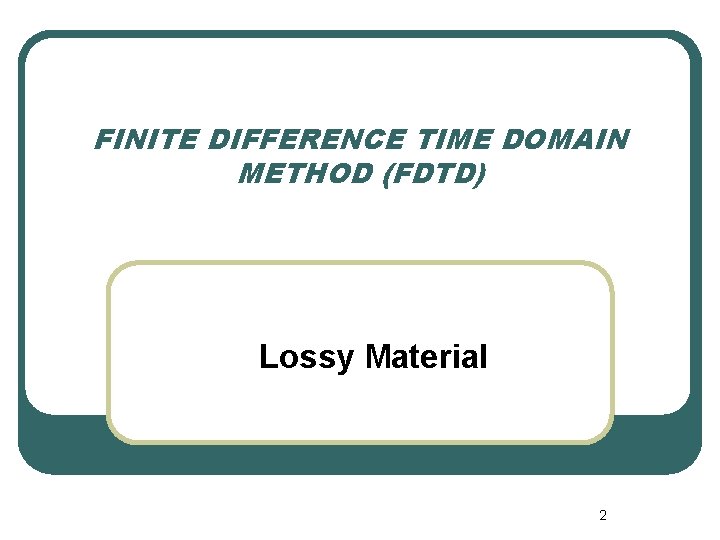 FINITE DIFFERENCE TIME DOMAIN METHOD (FDTD) Lossy Material 2 