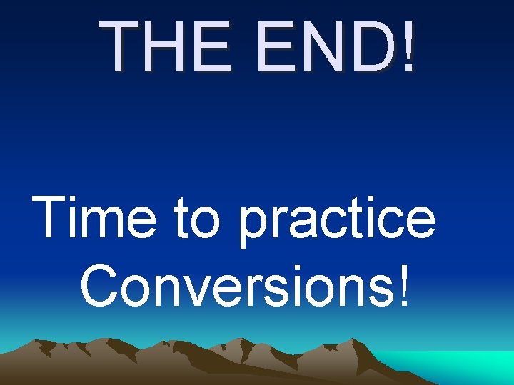 THE END! Time to practice Conversions! 