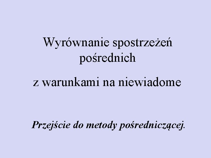 Wyrównanie spostrzeżeń pośrednich z warunkami na niewiadome Przejście do metody pośredniczącej. 