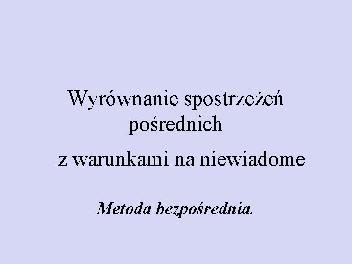 Wyrównanie spostrzeżeń pośrednich z warunkami na niewiadome Metoda bezpośrednia. 