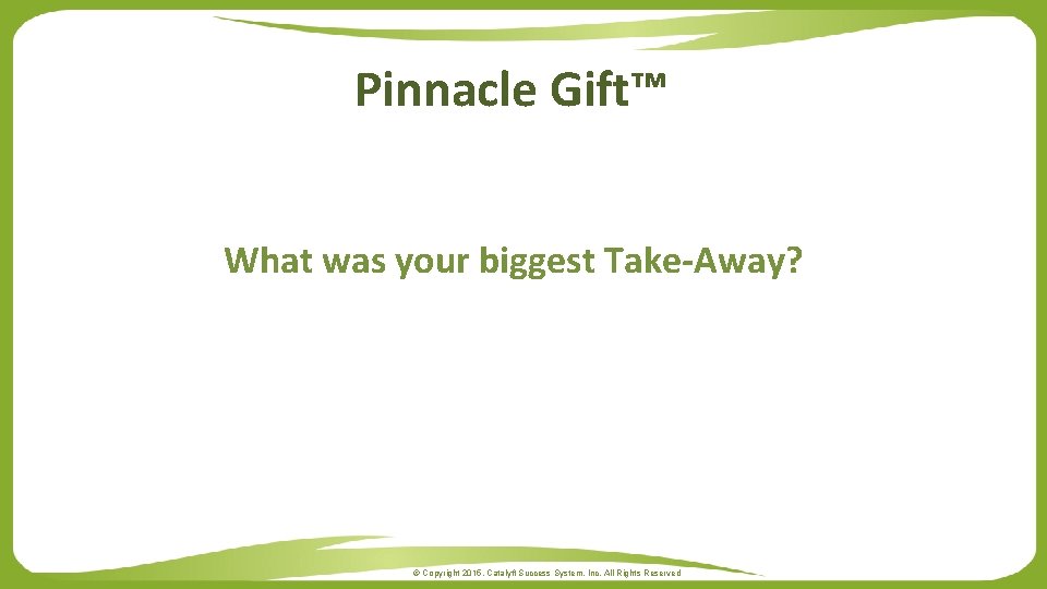 Pinnacle Gift™ What was your biggest Take-Away? © Copyright 2015. Catalyft Success System, Inc.